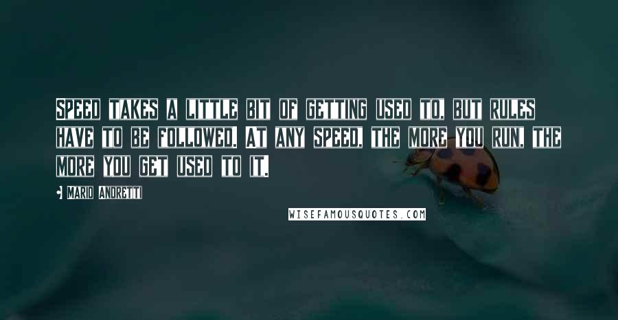 Mario Andretti Quotes: Speed takes a little bit of getting used to, but rules have to be followed. At any speed, the more you run, the more you get used to it.