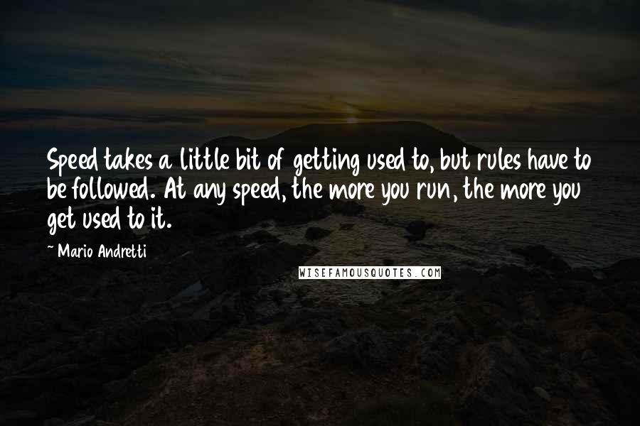 Mario Andretti Quotes: Speed takes a little bit of getting used to, but rules have to be followed. At any speed, the more you run, the more you get used to it.