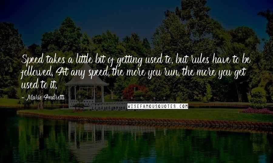 Mario Andretti Quotes: Speed takes a little bit of getting used to, but rules have to be followed. At any speed, the more you run, the more you get used to it.