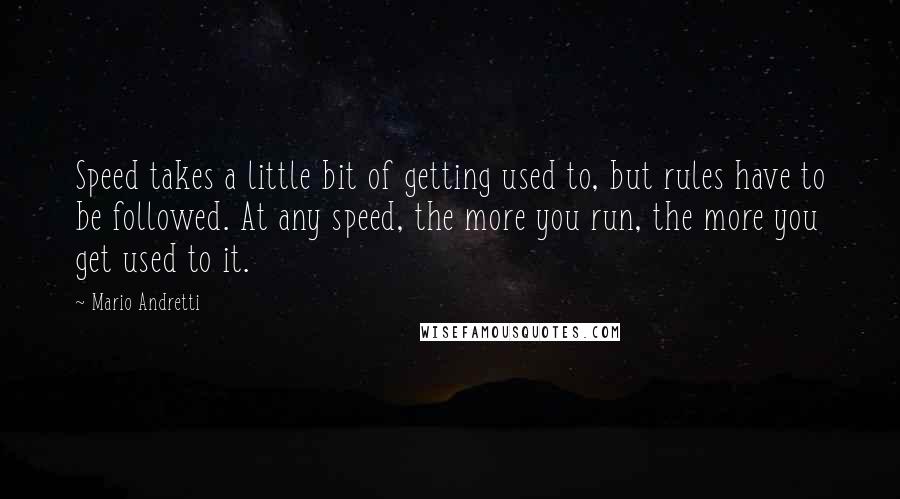 Mario Andretti Quotes: Speed takes a little bit of getting used to, but rules have to be followed. At any speed, the more you run, the more you get used to it.