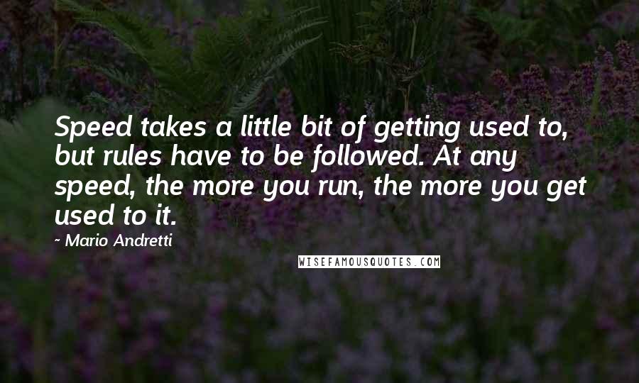 Mario Andretti Quotes: Speed takes a little bit of getting used to, but rules have to be followed. At any speed, the more you run, the more you get used to it.