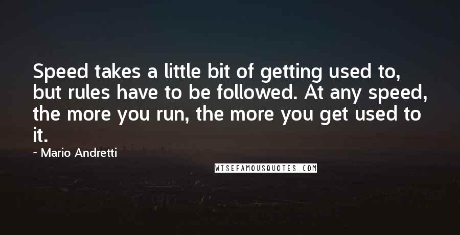 Mario Andretti Quotes: Speed takes a little bit of getting used to, but rules have to be followed. At any speed, the more you run, the more you get used to it.