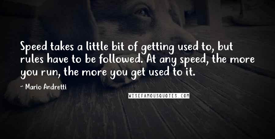 Mario Andretti Quotes: Speed takes a little bit of getting used to, but rules have to be followed. At any speed, the more you run, the more you get used to it.