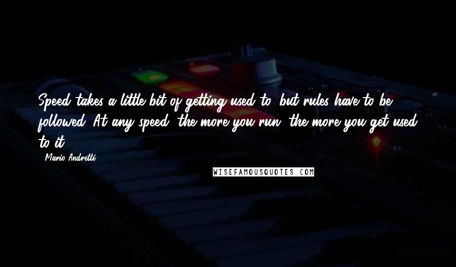 Mario Andretti Quotes: Speed takes a little bit of getting used to, but rules have to be followed. At any speed, the more you run, the more you get used to it.