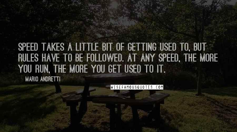 Mario Andretti Quotes: Speed takes a little bit of getting used to, but rules have to be followed. At any speed, the more you run, the more you get used to it.