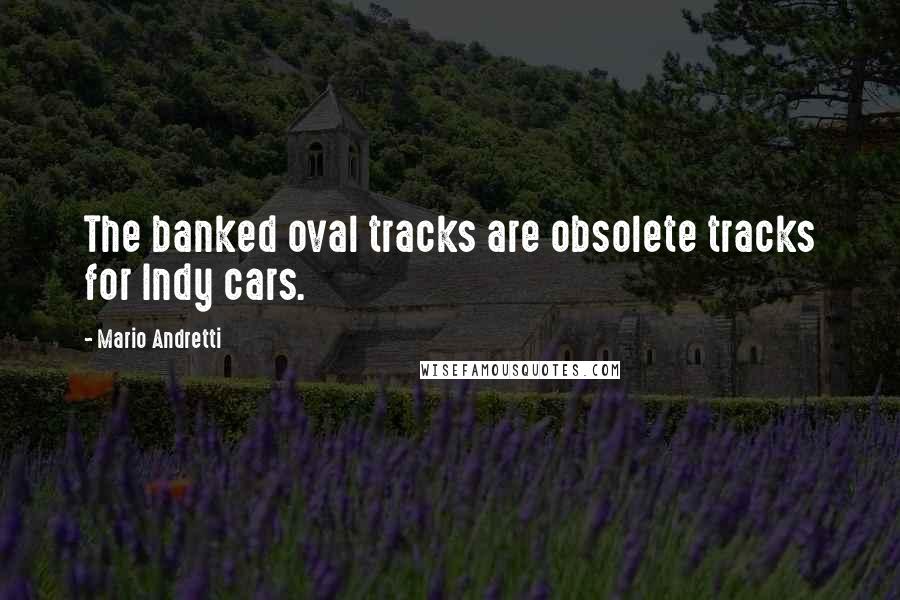 Mario Andretti Quotes: The banked oval tracks are obsolete tracks for Indy cars.