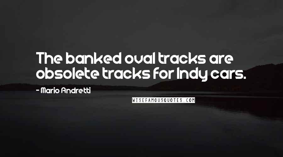 Mario Andretti Quotes: The banked oval tracks are obsolete tracks for Indy cars.