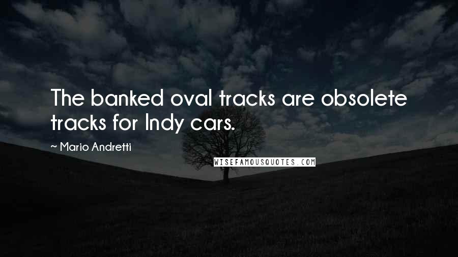 Mario Andretti Quotes: The banked oval tracks are obsolete tracks for Indy cars.