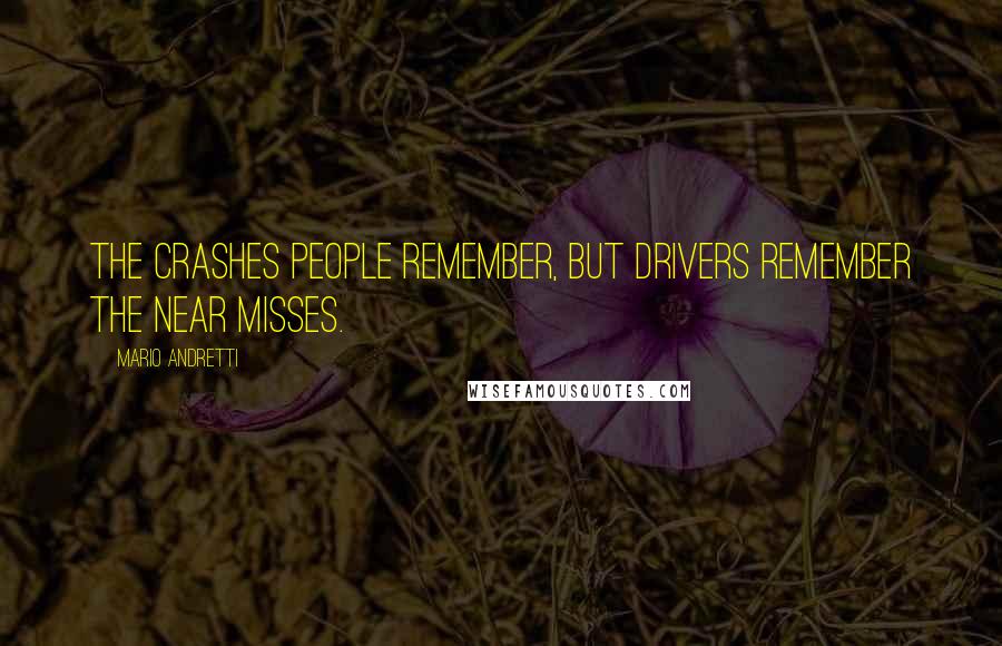 Mario Andretti Quotes: The crashes people remember, but drivers remember the near misses.