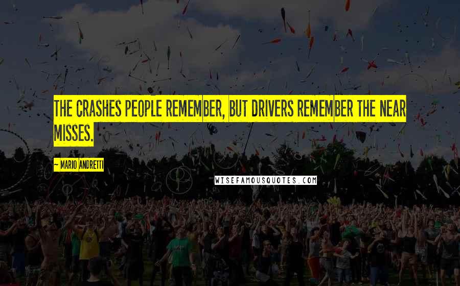 Mario Andretti Quotes: The crashes people remember, but drivers remember the near misses.