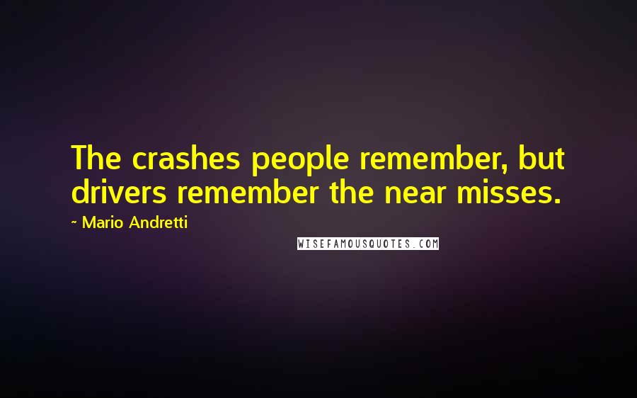 Mario Andretti Quotes: The crashes people remember, but drivers remember the near misses.