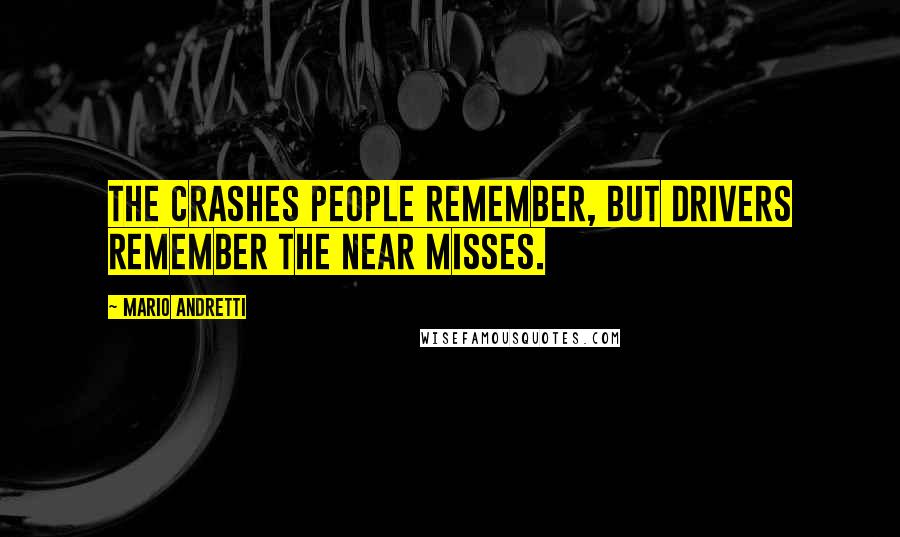 Mario Andretti Quotes: The crashes people remember, but drivers remember the near misses.