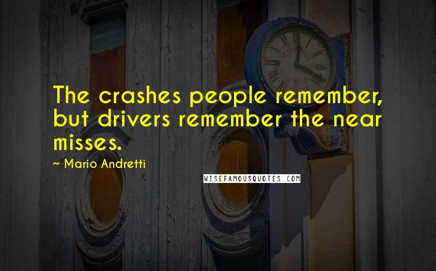 Mario Andretti Quotes: The crashes people remember, but drivers remember the near misses.