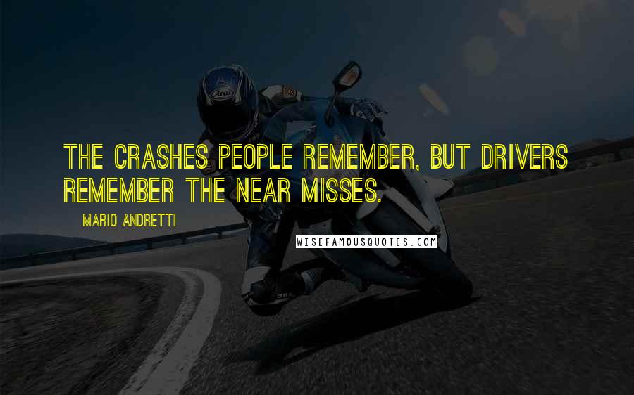 Mario Andretti Quotes: The crashes people remember, but drivers remember the near misses.