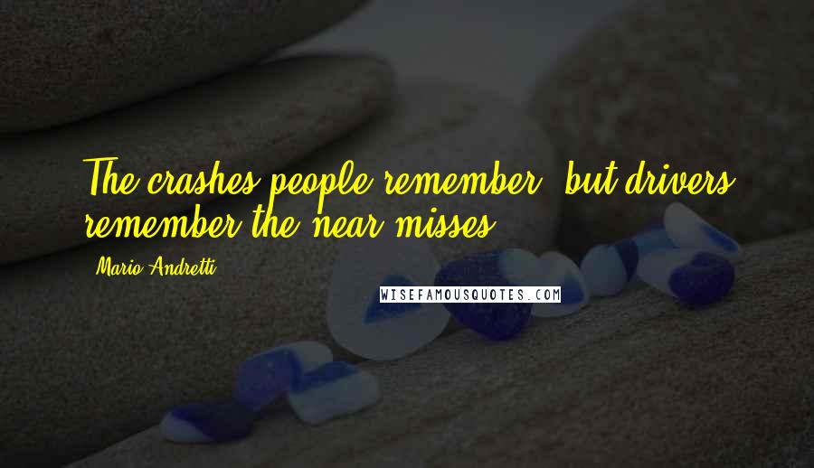 Mario Andretti Quotes: The crashes people remember, but drivers remember the near misses.