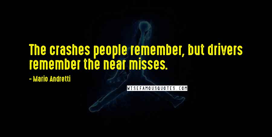 Mario Andretti Quotes: The crashes people remember, but drivers remember the near misses.