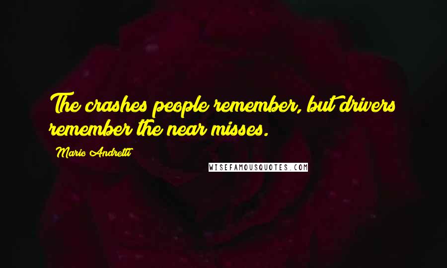 Mario Andretti Quotes: The crashes people remember, but drivers remember the near misses.