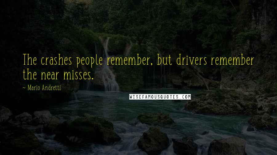 Mario Andretti Quotes: The crashes people remember, but drivers remember the near misses.
