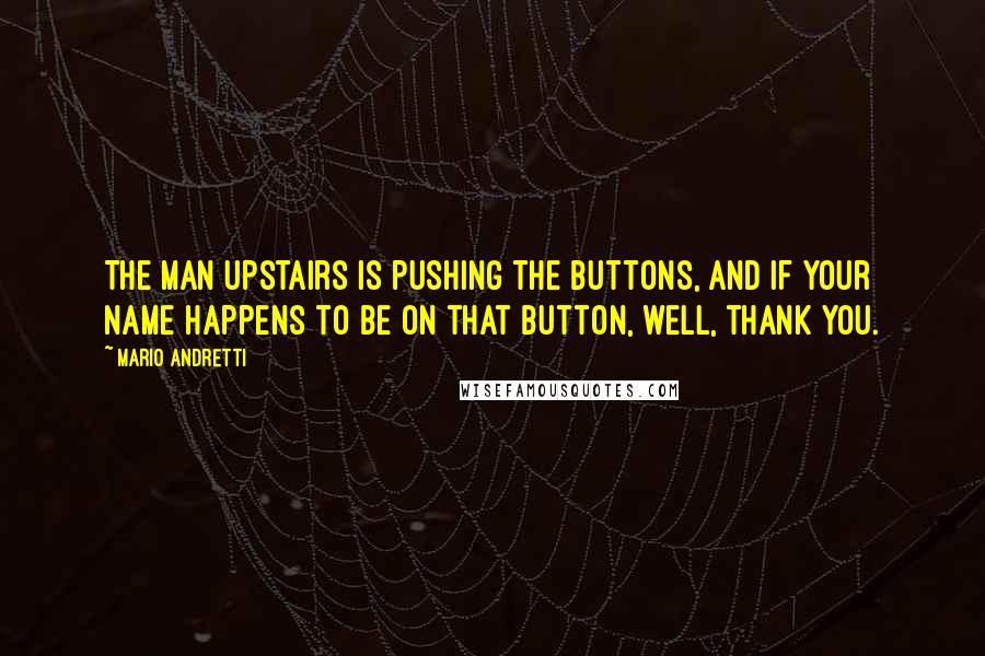 Mario Andretti Quotes: The man upstairs is pushing the buttons, and if your name happens to be on that button, well, thank you.