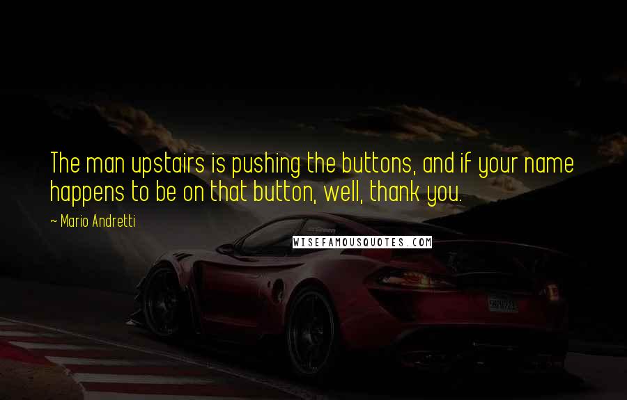 Mario Andretti Quotes: The man upstairs is pushing the buttons, and if your name happens to be on that button, well, thank you.