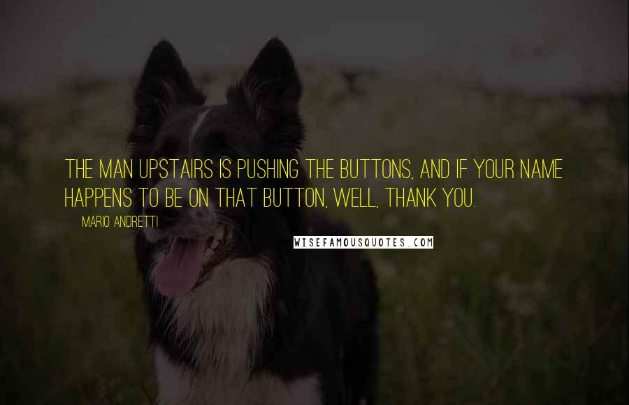 Mario Andretti Quotes: The man upstairs is pushing the buttons, and if your name happens to be on that button, well, thank you.