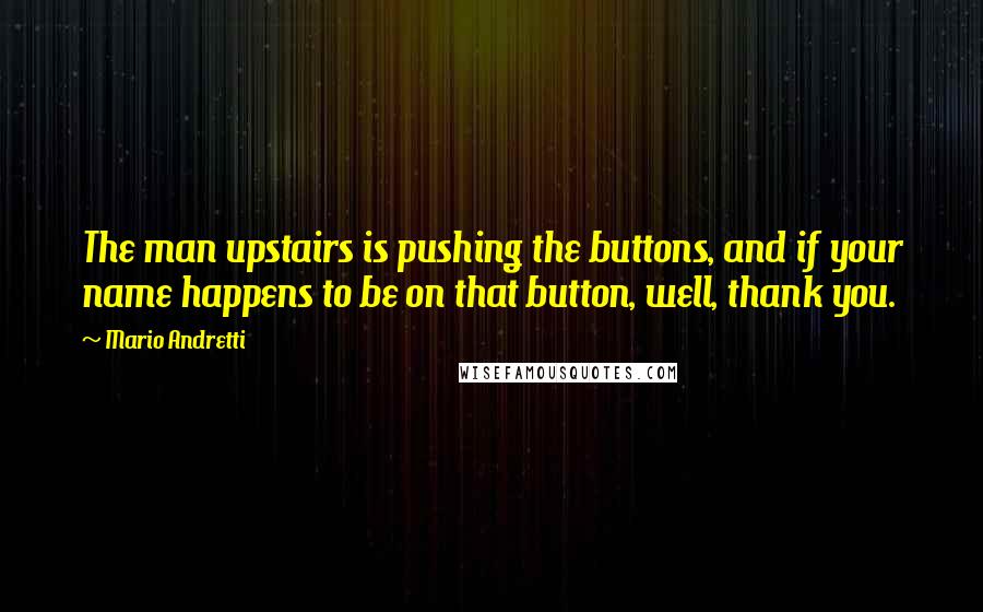 Mario Andretti Quotes: The man upstairs is pushing the buttons, and if your name happens to be on that button, well, thank you.