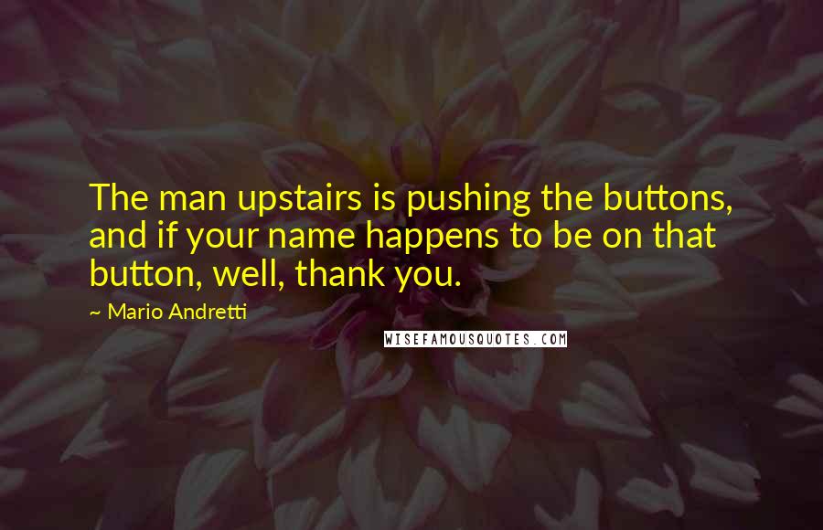 Mario Andretti Quotes: The man upstairs is pushing the buttons, and if your name happens to be on that button, well, thank you.