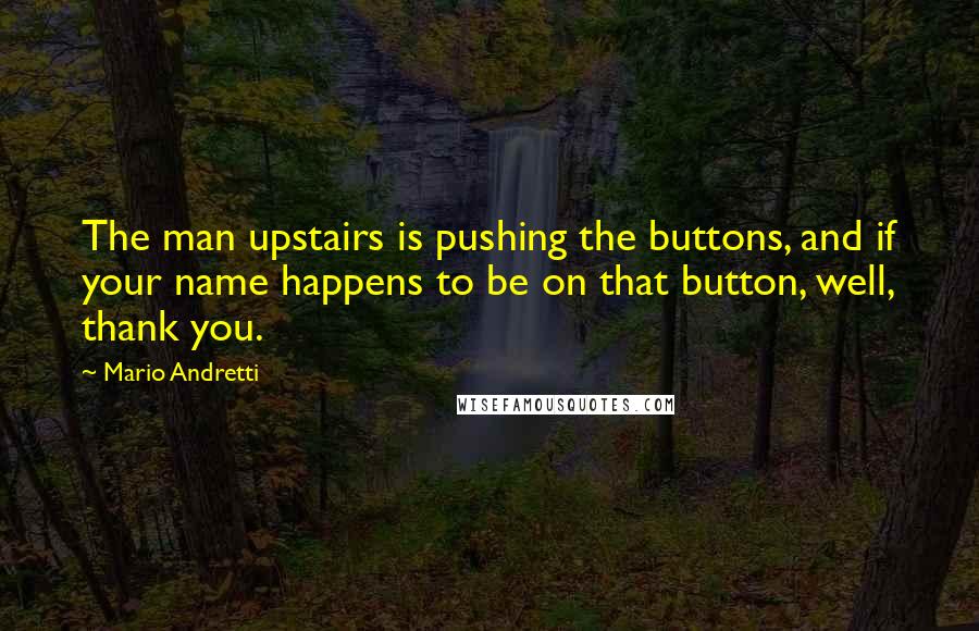 Mario Andretti Quotes: The man upstairs is pushing the buttons, and if your name happens to be on that button, well, thank you.