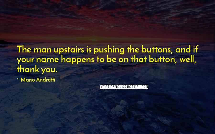 Mario Andretti Quotes: The man upstairs is pushing the buttons, and if your name happens to be on that button, well, thank you.