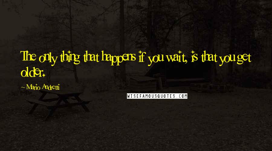 Mario Andretti Quotes: The only thing that happens if you wait, is that you get older.