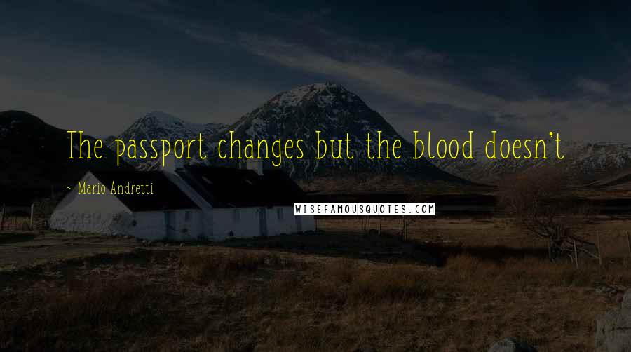 Mario Andretti Quotes: The passport changes but the blood doesn't