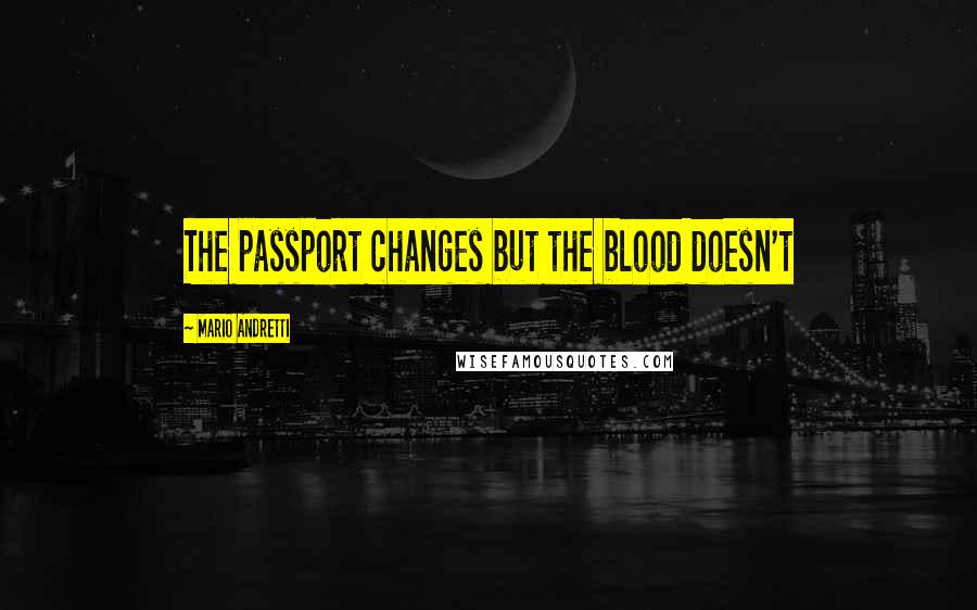 Mario Andretti Quotes: The passport changes but the blood doesn't