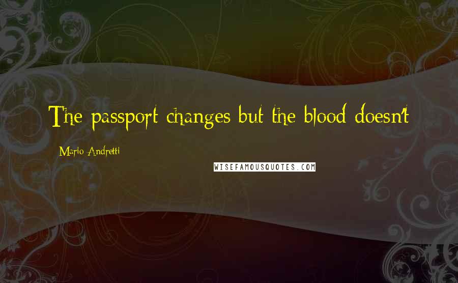 Mario Andretti Quotes: The passport changes but the blood doesn't