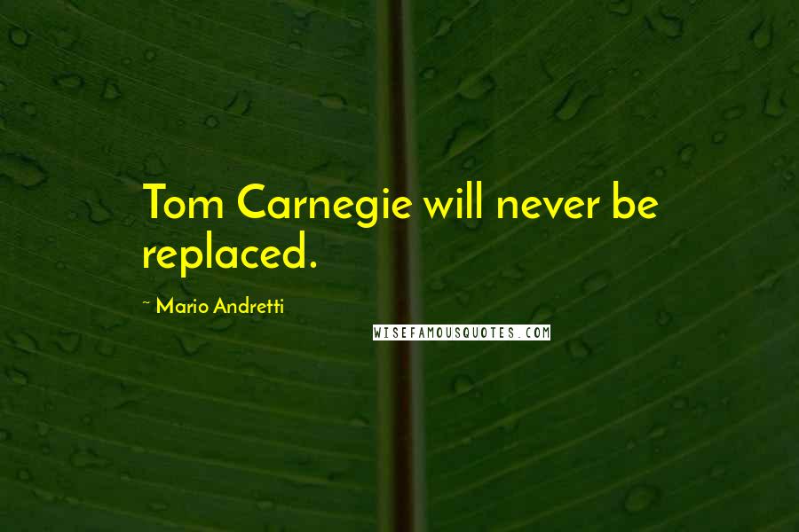 Mario Andretti Quotes: Tom Carnegie will never be replaced.