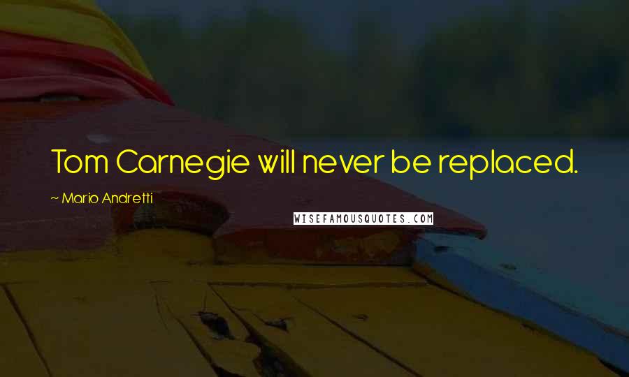 Mario Andretti Quotes: Tom Carnegie will never be replaced.