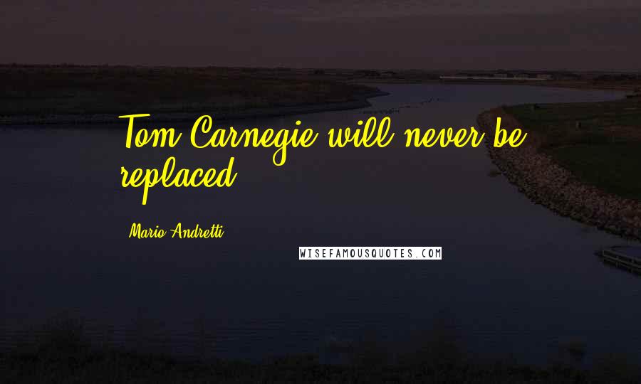 Mario Andretti Quotes: Tom Carnegie will never be replaced.