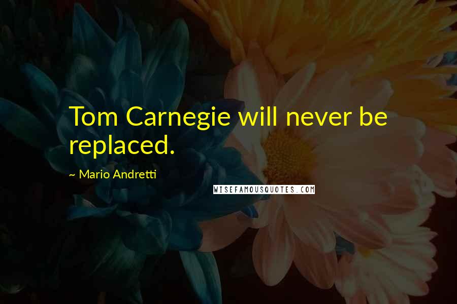 Mario Andretti Quotes: Tom Carnegie will never be replaced.