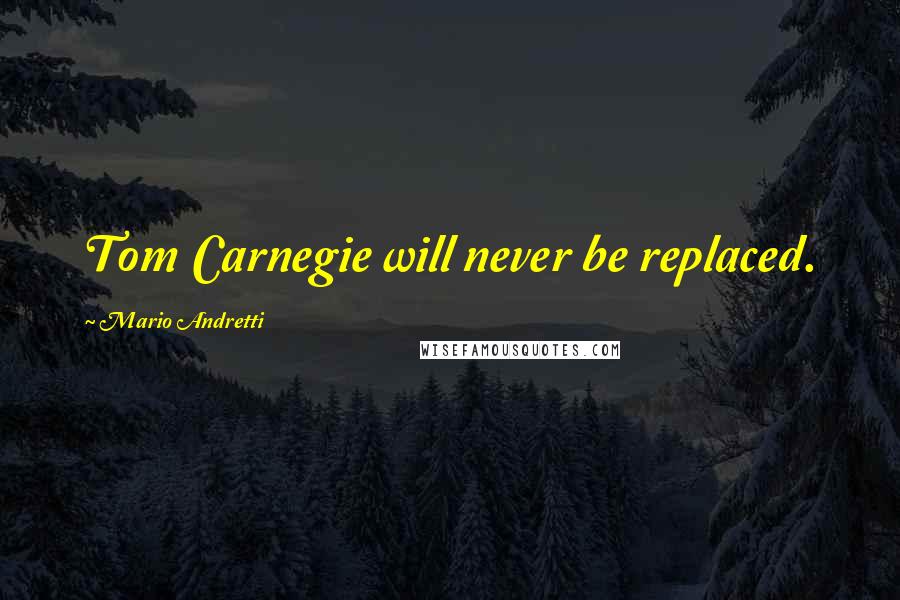 Mario Andretti Quotes: Tom Carnegie will never be replaced.