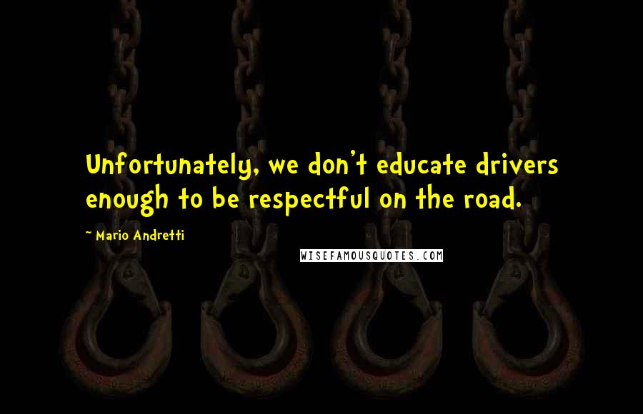 Mario Andretti Quotes: Unfortunately, we don't educate drivers enough to be respectful on the road.
