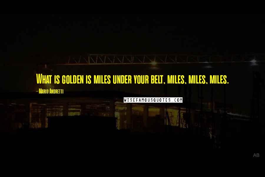 Mario Andretti Quotes: What is golden is miles under your belt, miles, miles, miles.
