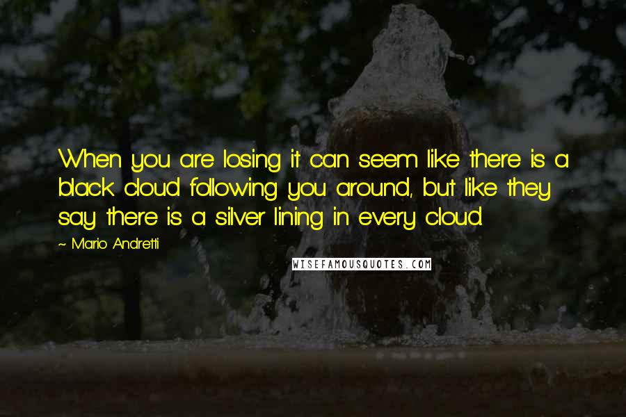 Mario Andretti Quotes: When you are losing it can seem like there is a black cloud following you around, but like they say there is a silver lining in every cloud.