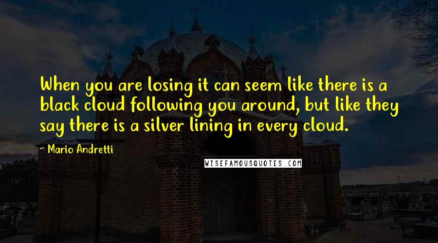 Mario Andretti Quotes: When you are losing it can seem like there is a black cloud following you around, but like they say there is a silver lining in every cloud.