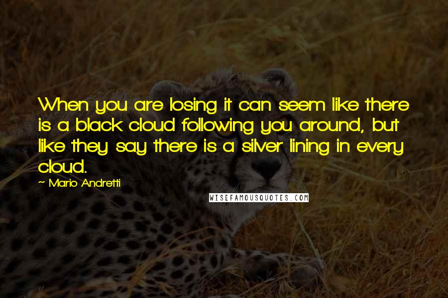 Mario Andretti Quotes: When you are losing it can seem like there is a black cloud following you around, but like they say there is a silver lining in every cloud.