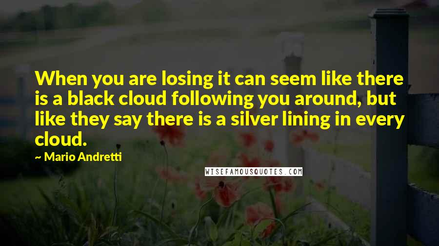 Mario Andretti Quotes: When you are losing it can seem like there is a black cloud following you around, but like they say there is a silver lining in every cloud.