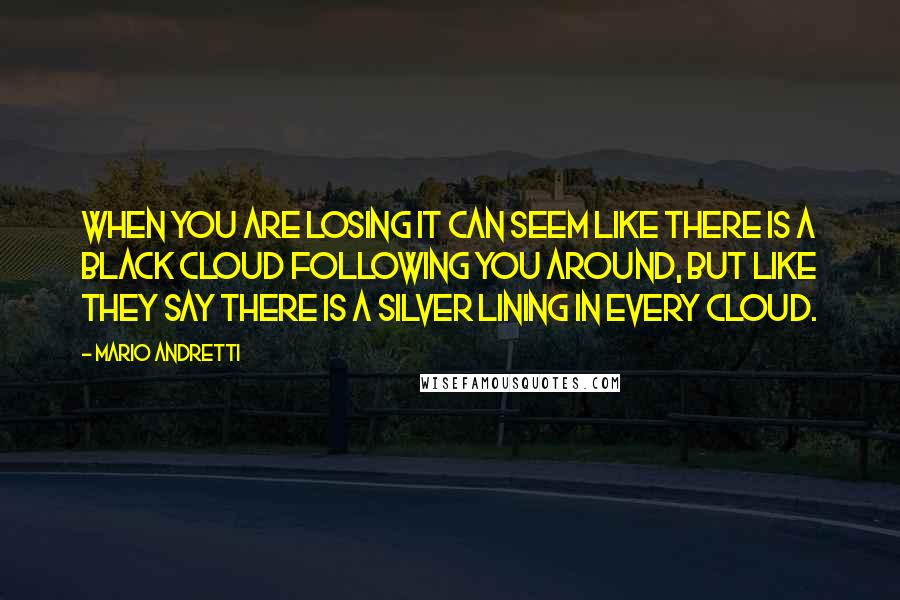 Mario Andretti Quotes: When you are losing it can seem like there is a black cloud following you around, but like they say there is a silver lining in every cloud.