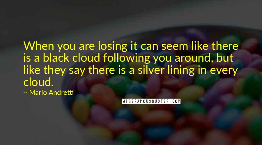 Mario Andretti Quotes: When you are losing it can seem like there is a black cloud following you around, but like they say there is a silver lining in every cloud.