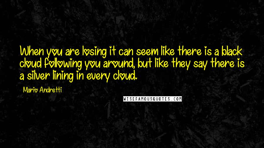 Mario Andretti Quotes: When you are losing it can seem like there is a black cloud following you around, but like they say there is a silver lining in every cloud.