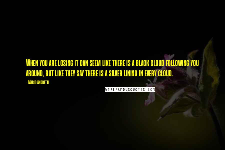 Mario Andretti Quotes: When you are losing it can seem like there is a black cloud following you around, but like they say there is a silver lining in every cloud.