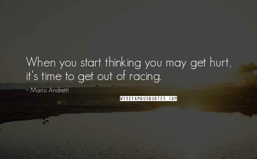 Mario Andretti Quotes: When you start thinking you may get hurt, it's time to get out of racing.