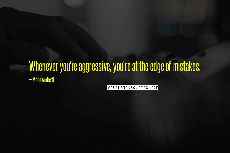 Mario Andretti Quotes: Whenever you're aggressive, you're at the edge of mistakes.